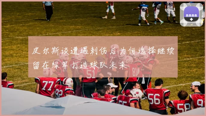 皮尔斯谈遭遇刺伤后为何选择继续留在绿军打造球队未来