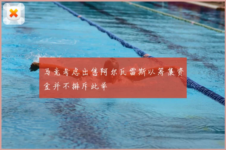 马竞考虑出售阿尔瓦雷斯以筹集资金并不排斥此举