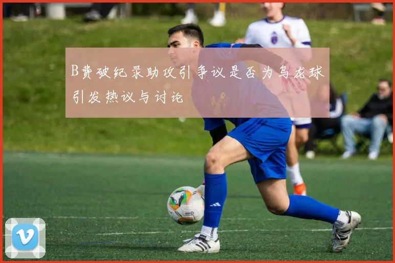 B费破纪录助攻引争议是否为乌龙球引发热议与讨论