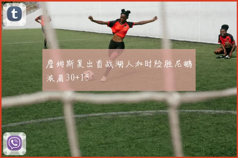 詹姆斯复出首战湖人加时险胜尼鹕浓眉30+15