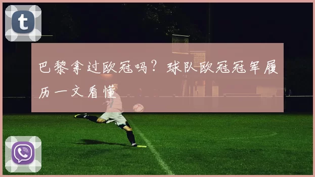 巴黎拿过欧冠吗?球队欧冠冠军履历一文看懂