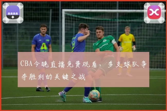 CBA今晚直播免费观看，多支球队争夺胜利的关键之战