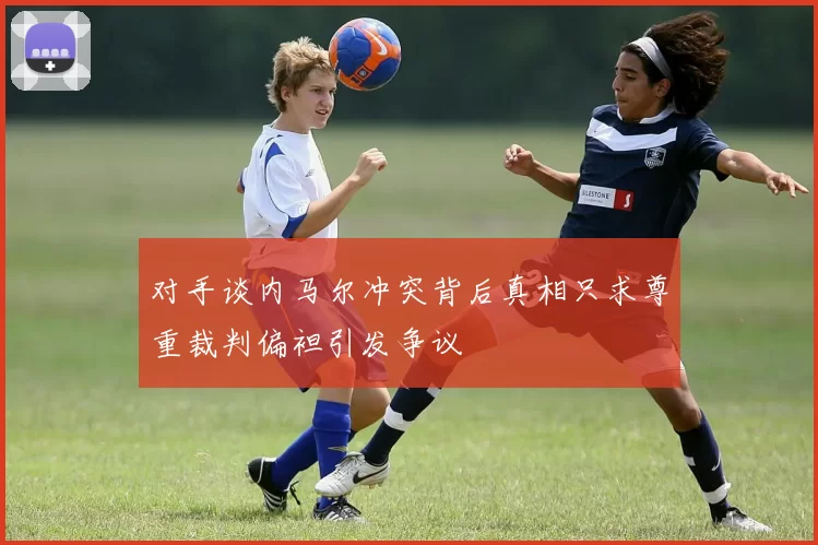 对手谈内马尔冲突背后真相只求尊重裁判偏袒引发争议
