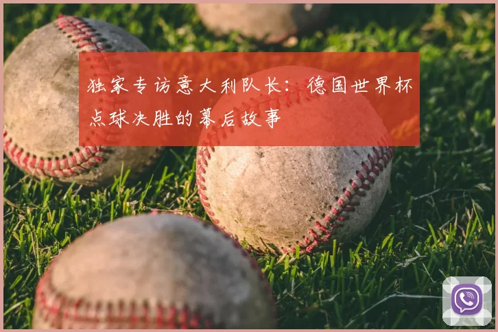 独家专访意大利队长：德国世界杯点球决胜的幕后故事