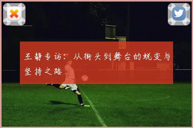 王静专访:从街头到舞台的蜕变与坚持之路
