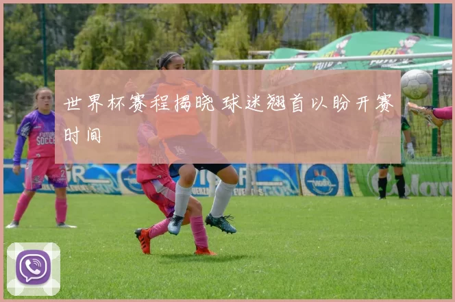 世界杯赛程揭晓 球迷翘首以盼开赛时间