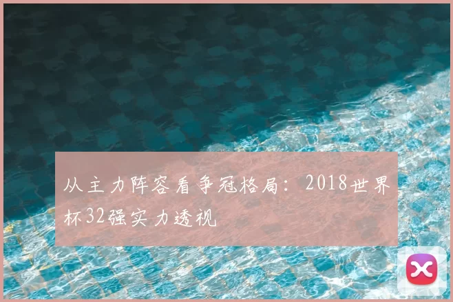 从主力阵容看争冠格局：2018世界杯32强实力透视