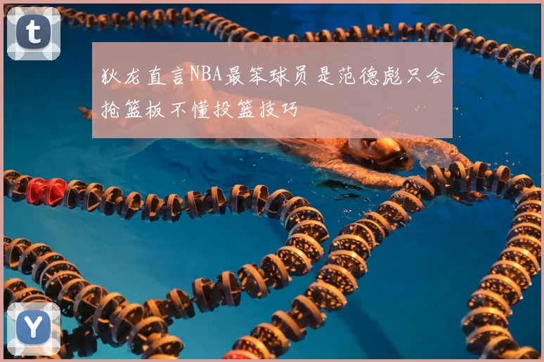 狄龙直言NBA最笨球员是范德彪只会抢篮板不懂投篮技巧