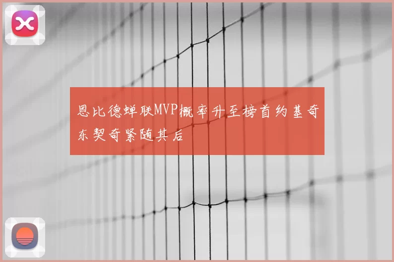 恩比德蝉联MVP概率升至榜首约基奇东契奇紧随其后