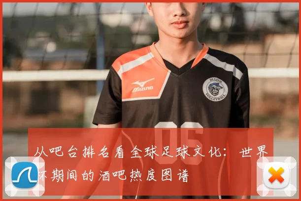 从吧台排名看全球足球文化:世界杯期间的酒吧热度图谱