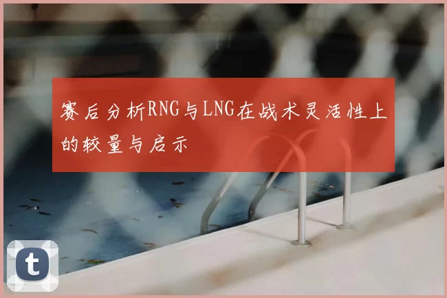 赛后分析RNG与LNG在战术灵活性上的较量与启示