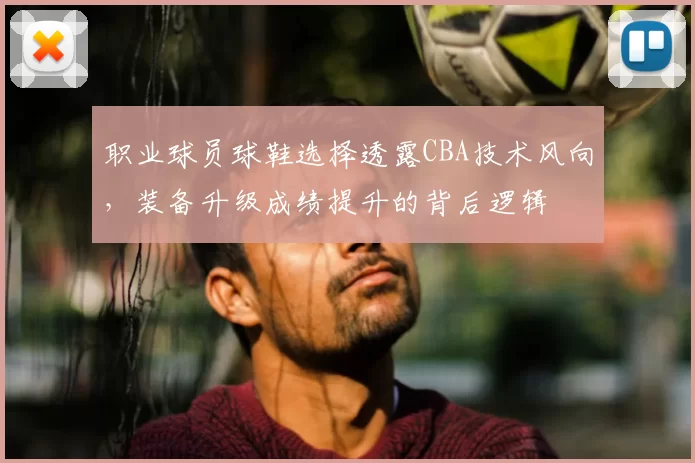 职业球员球鞋选择透露CBA技术风向，装备升级成绩提升的背后逻辑