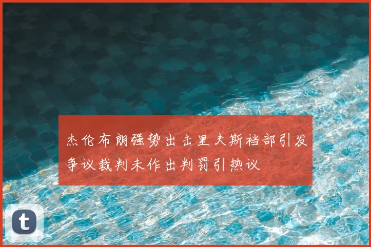 杰伦布朗强势出击里夫斯裆部引发争议裁判未作出判罚引热议