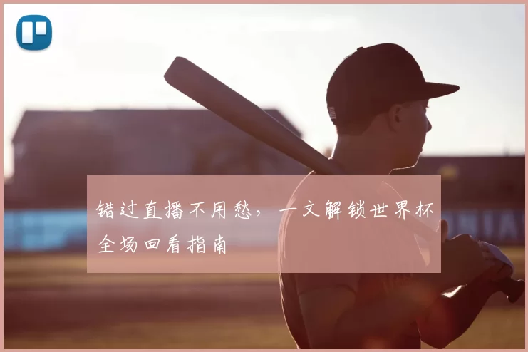 错过直播不用愁，一文解锁世界杯全场回看指南