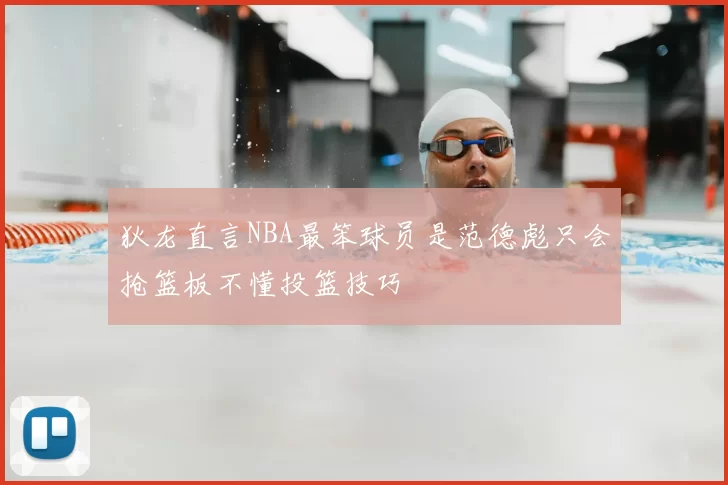 狄龙直言NBA最笨球员是范德彪只会抢篮板不懂投篮技巧
