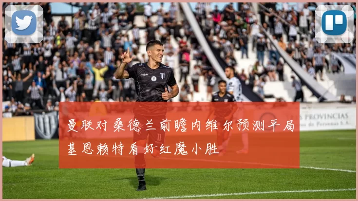 曼联对桑德兰前瞻内维尔预测平局基恩赖特看好红魔小胜