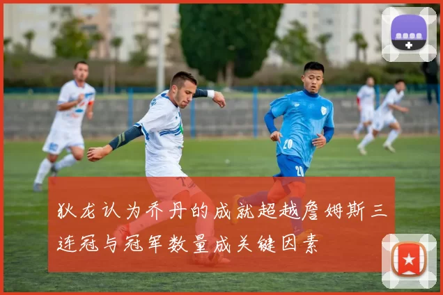 狄龙认为乔丹的成就超越詹姆斯三连冠与冠军数量成关键因素