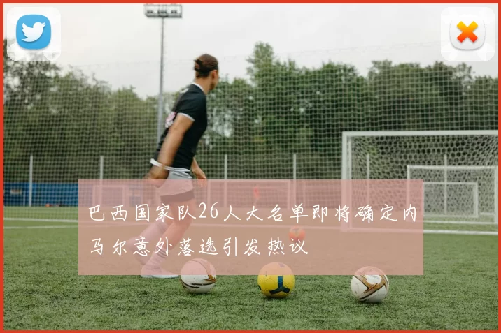 巴西国家队26人大名单即将确定内马尔意外落选引发热议