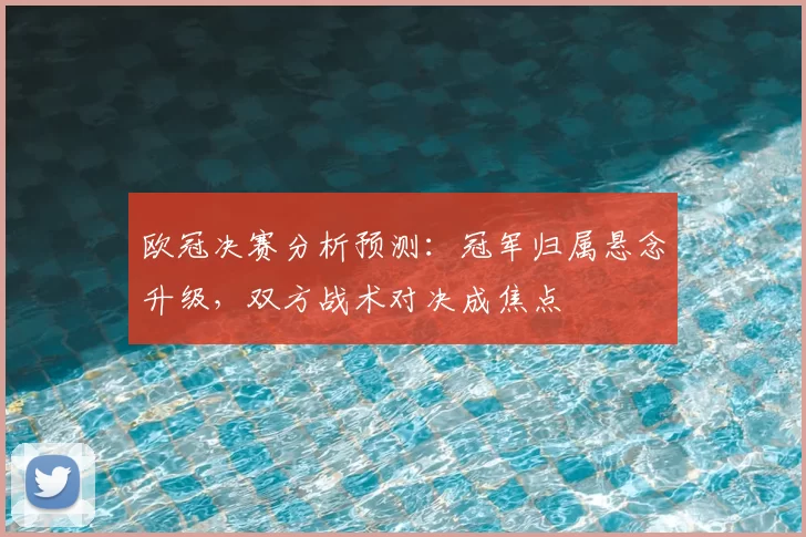 欧冠决赛分析预测：冠军归属悬念升级，双方战术对决成焦点