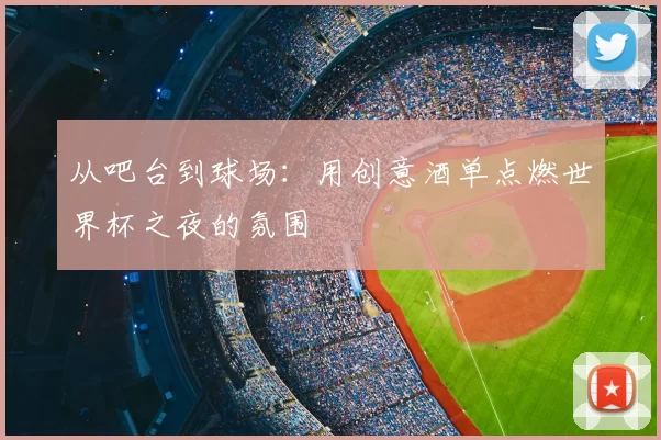 从吧台到球场:用创意酒单点燃世界杯之夜的氛围
