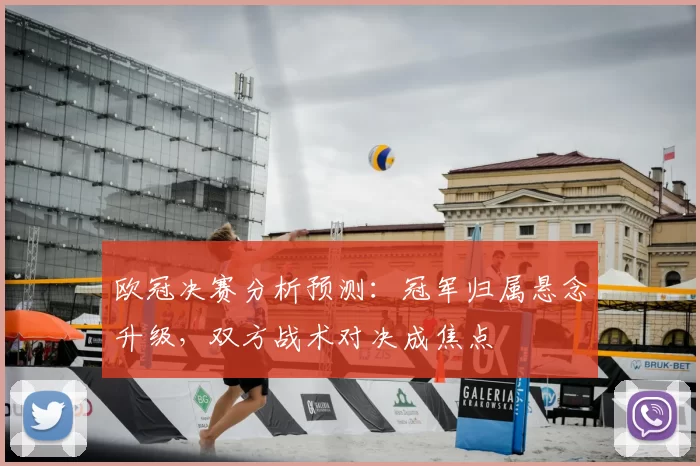 欧冠决赛分析预测:冠军归属悬念升级,双方战术对决成焦点