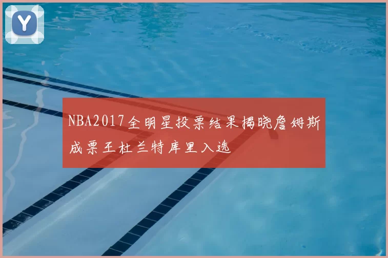 NBA2017全明星投票结果揭晓詹姆斯成票王杜兰特库里入选