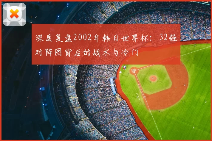 深度复盘2002年韩日世界杯：32强对阵图背后的战术与冷门