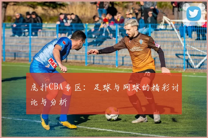 虎扑CBA专区：足球与网球的精彩讨论与分析