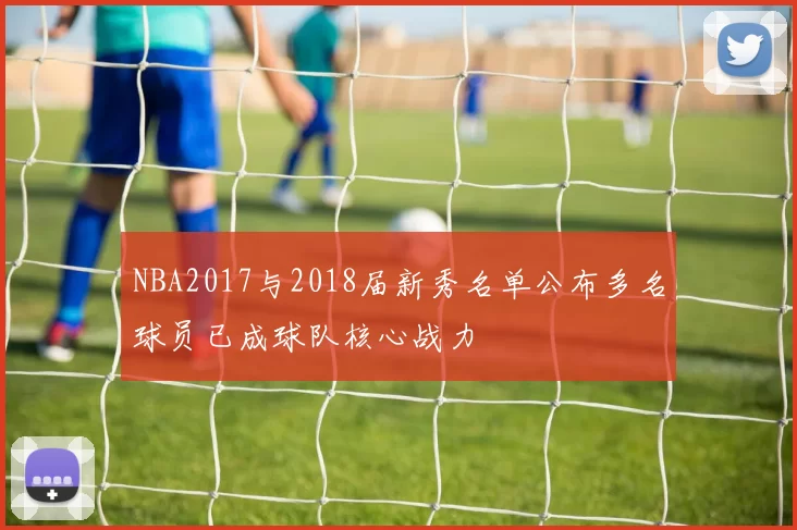 NBA2017与2018届新秀名单公布多名球员已成球队核心战力