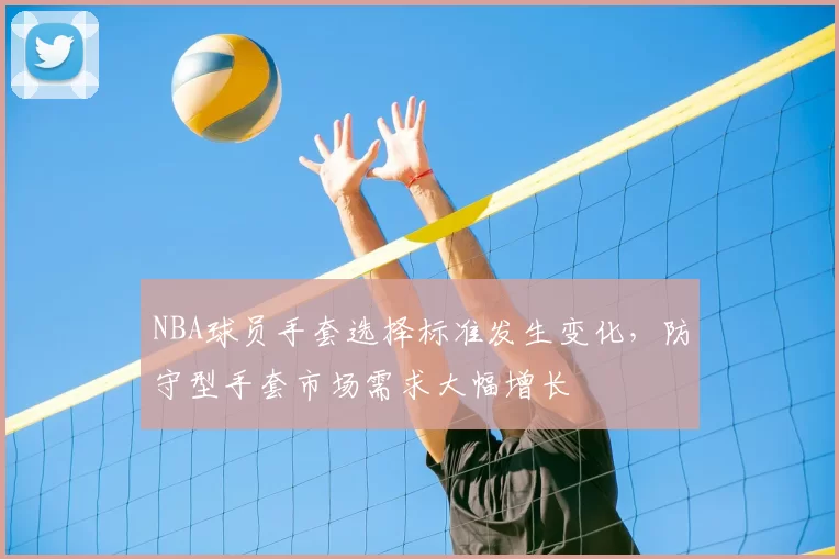 NBA球员手套选择标准发生变化，防守型手套市场需求大幅增长