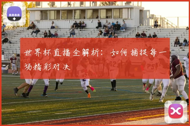 世界杯直播全解析：如何捕捉每一场精彩对决