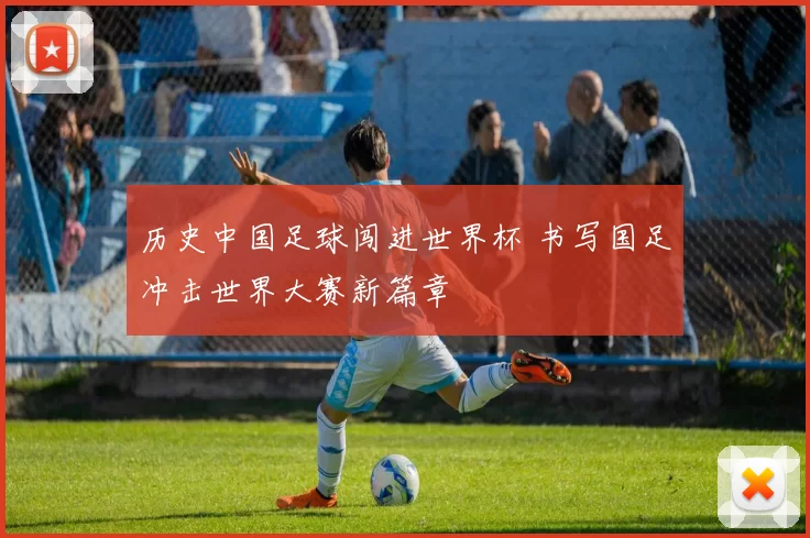 历史中国足球闯进世界杯 书写国足冲击世界大赛新篇章