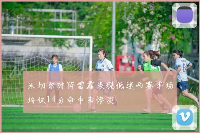 米切尔对阵雷霆表现低迷两赛季场均仅14分命中率惨淡