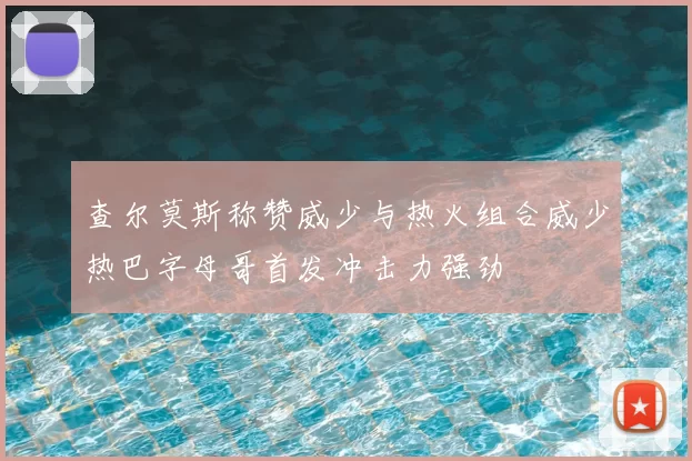 查尔莫斯称赞威少与热火组合威少热巴字母哥首发冲击力强劲