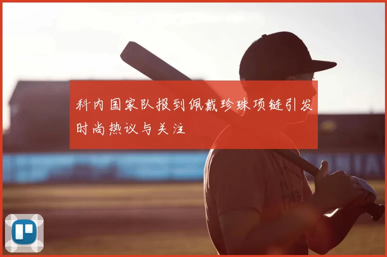 科内国家队报到佩戴珍珠项链引发时尚热议与关注