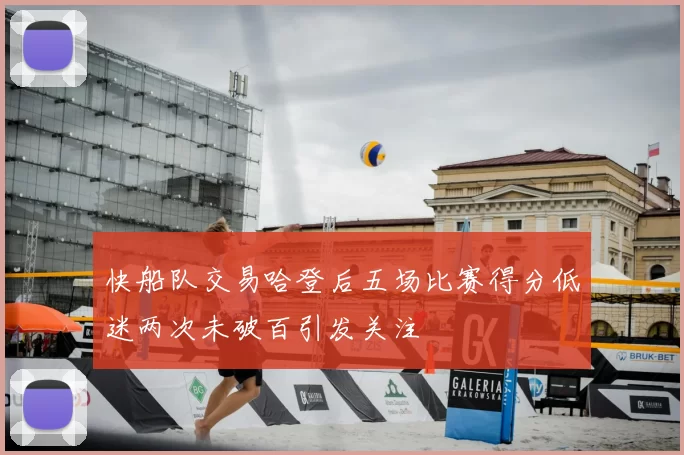 快船队交易哈登后五场比赛得分低迷两次未破百引发关注