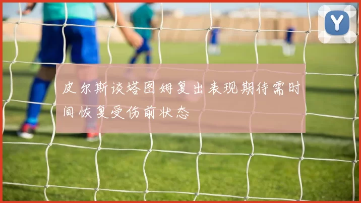 皮尔斯谈塔图姆复出表现期待需时间恢复受伤前状态