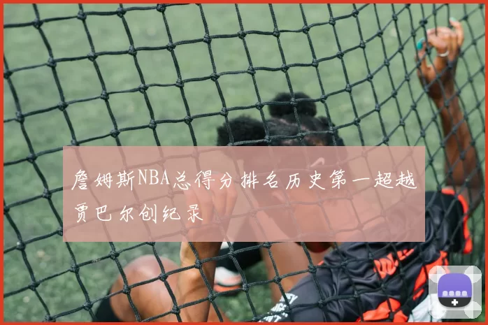 詹姆斯NBA总得分排名历史第一超越贾巴尔创纪录