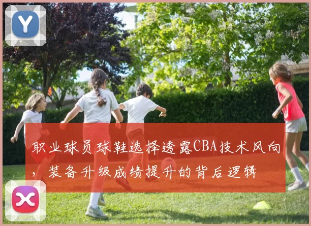 职业球员球鞋选择透露CBA技术风向,装备升级成绩提升的背后逻辑