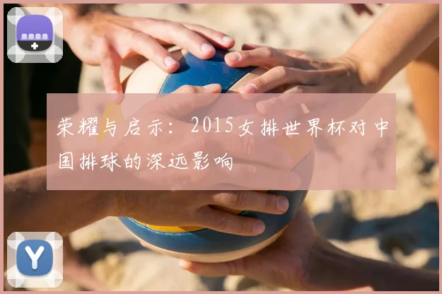 荣耀与启示：2015女排世界杯对中国排球的深远影响