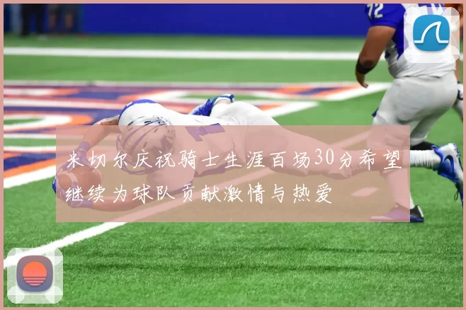 米切尔庆祝骑士生涯百场30分希望继续为球队贡献激情与热爱