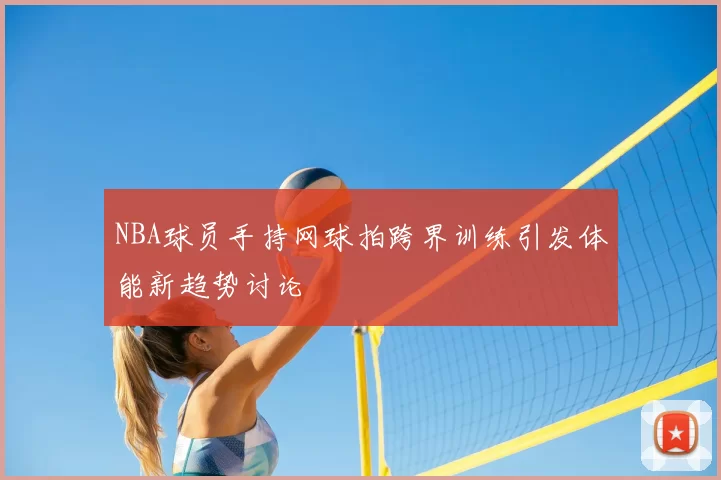 NBA球员手持网球拍跨界训练引发体能新趋势讨论