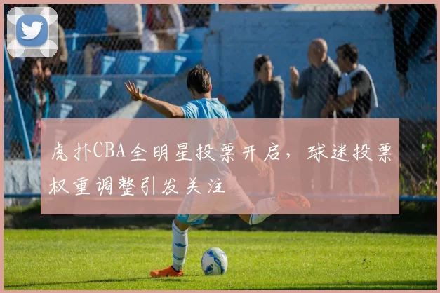 虎扑CBA全明星投票开启，球迷投票权重调整引发关注