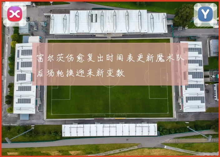 富尔茨伤愈复出时间表更新魔术队后场轮换迎来新变数
