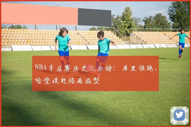 NBA季后赛历史三分榜：库里领跑，哈登追赶格局成型