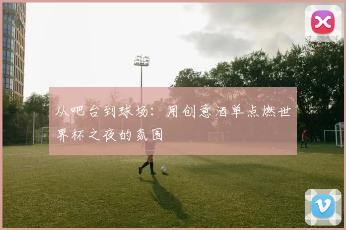 从吧台到球场：用创意酒单点燃世界杯之夜的氛围