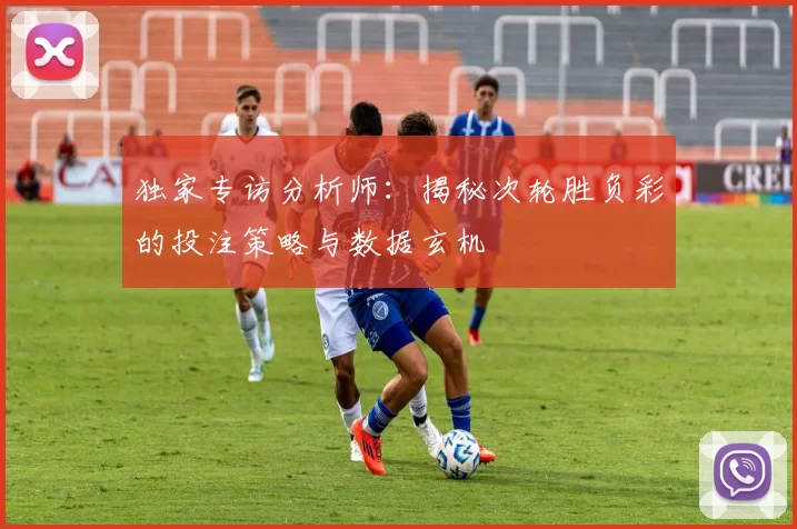 独家专访分析师：揭秘次轮胜负彩的投注策略与数据玄机