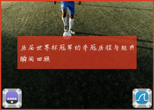 历届世界杯冠军的夺冠历程与经典瞬间回顾