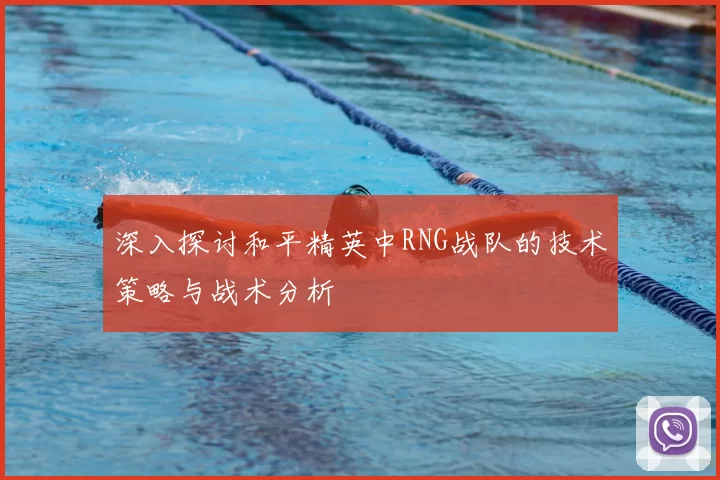 深入探讨和平精英中RNG战队的技术策略与战术分析