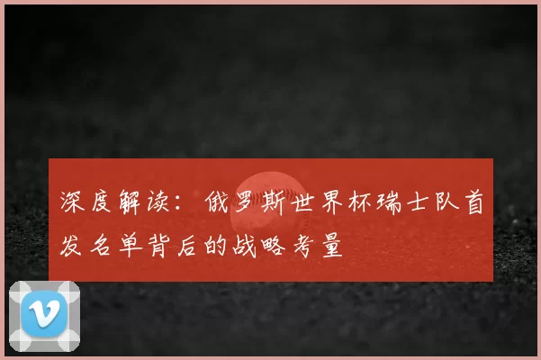 深度解读：俄罗斯世界杯瑞士队首发名单背后的战略考量